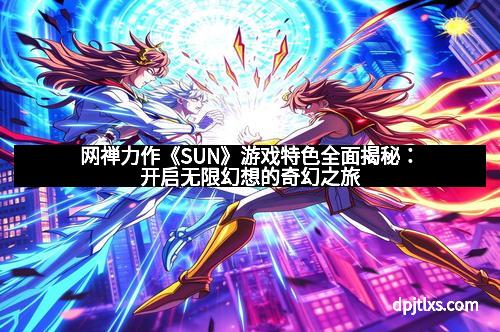 网禅力作《SUN》游戏特色全面揭秘：开启无限幻想的奇幻之旅
