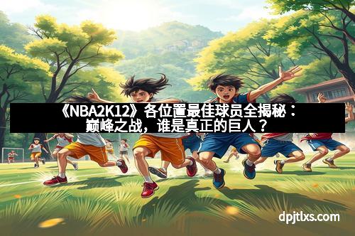 《NBA2K12》各位置最佳球员全揭秘：巅峰之战，谁是真正的巨人？